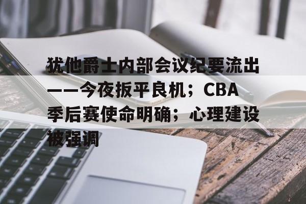 包含犹他爵士内部会议纪要流出——今夜扳平良机；CBA季后赛使命明确；心理建设被强调的词条